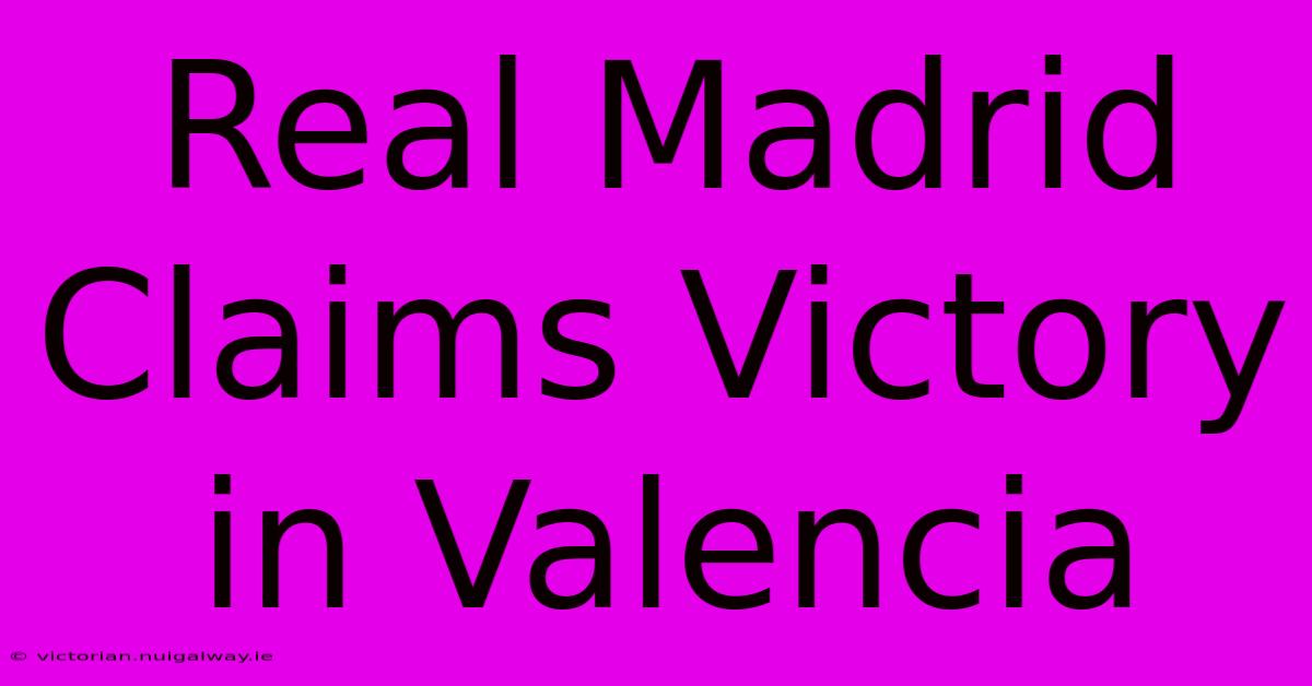 Real Madrid Claims Victory In Valencia