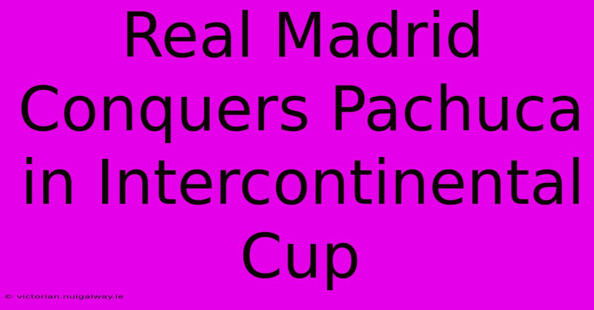 Real Madrid Conquers Pachuca In Intercontinental Cup