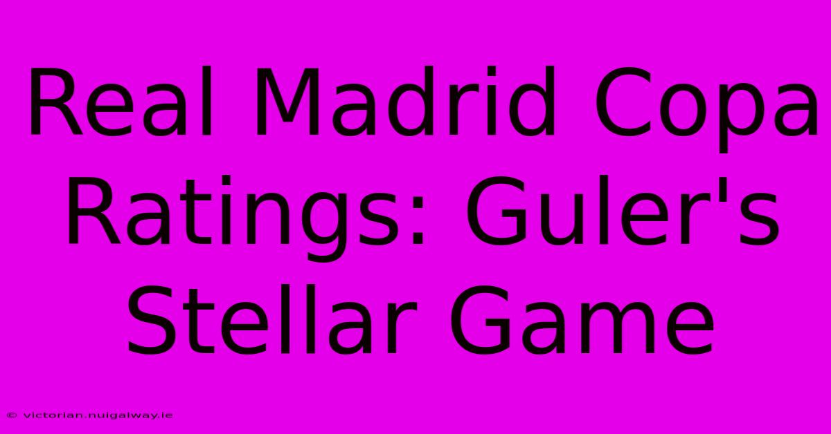 Real Madrid Copa Ratings: Guler's Stellar Game