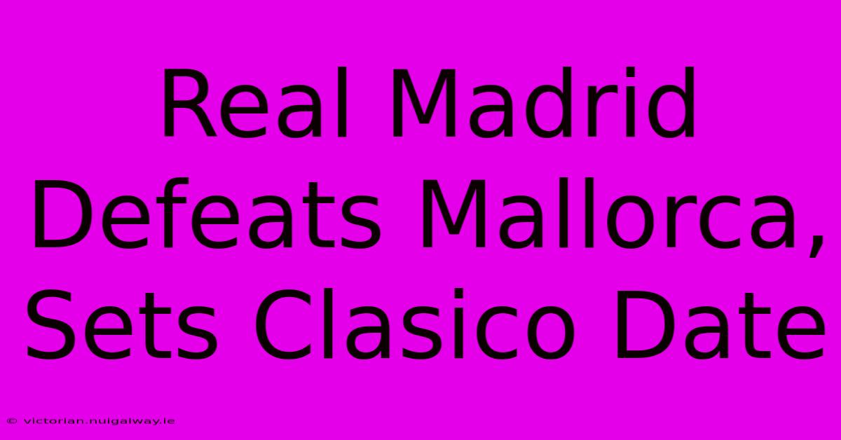 Real Madrid Defeats Mallorca, Sets Clasico Date