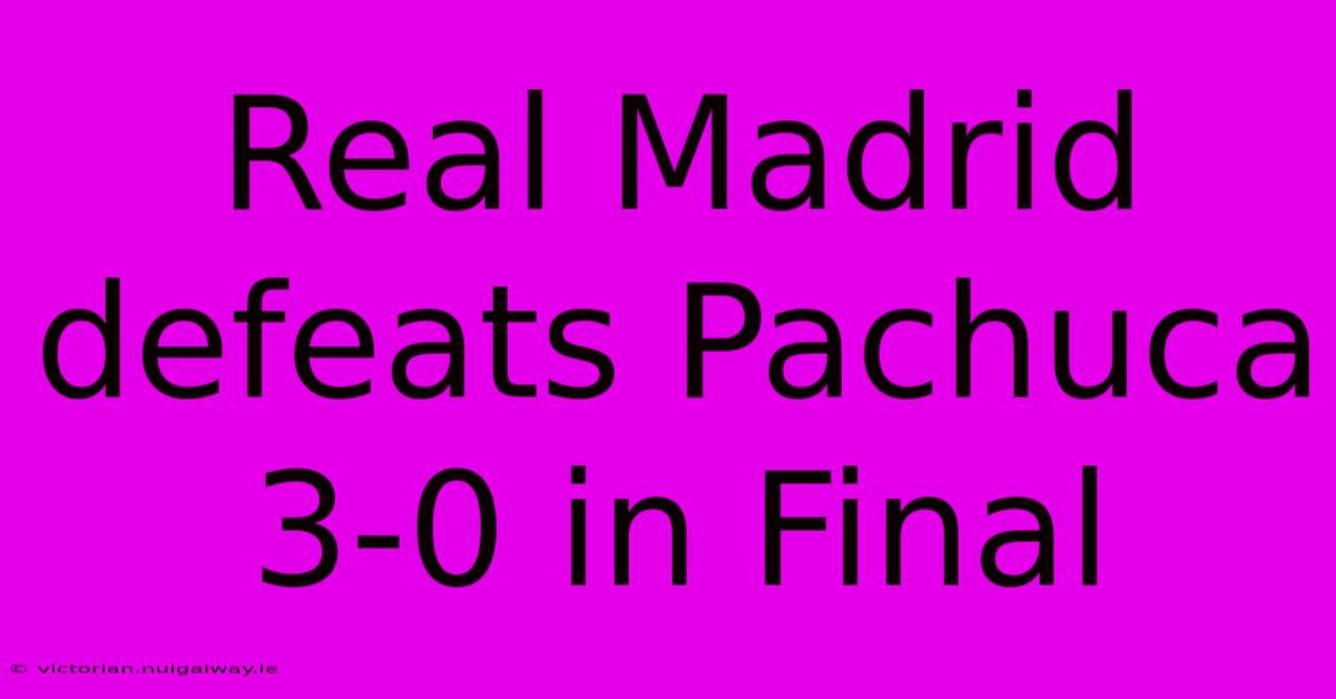 Real Madrid Defeats Pachuca 3-0 In Final