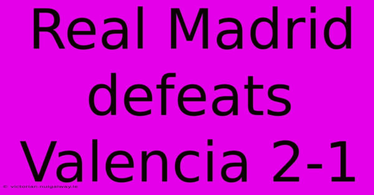 Real Madrid Defeats Valencia 2-1