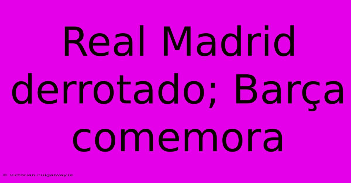 Real Madrid Derrotado; Barça Comemora