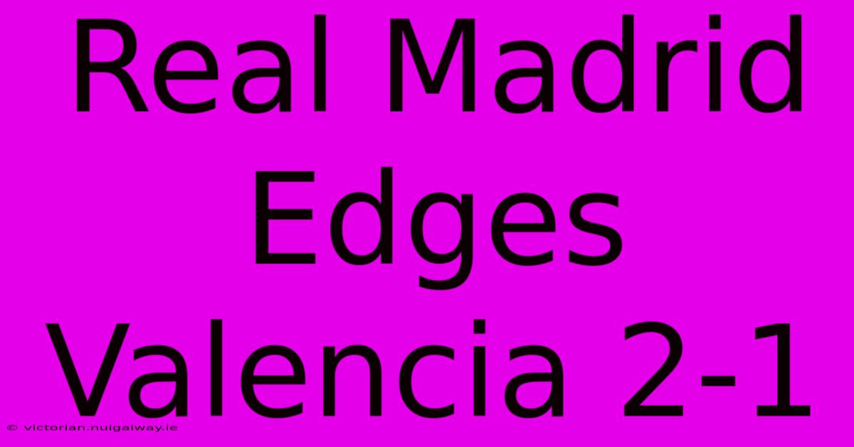 Real Madrid Edges Valencia 2-1