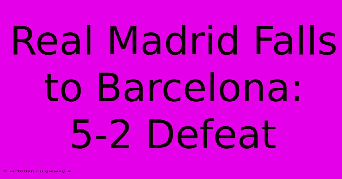 Real Madrid Falls To Barcelona: 5-2 Defeat