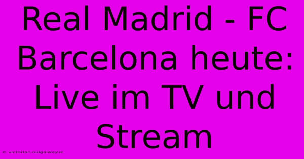 Real Madrid - FC Barcelona Heute: Live Im TV Und Stream 