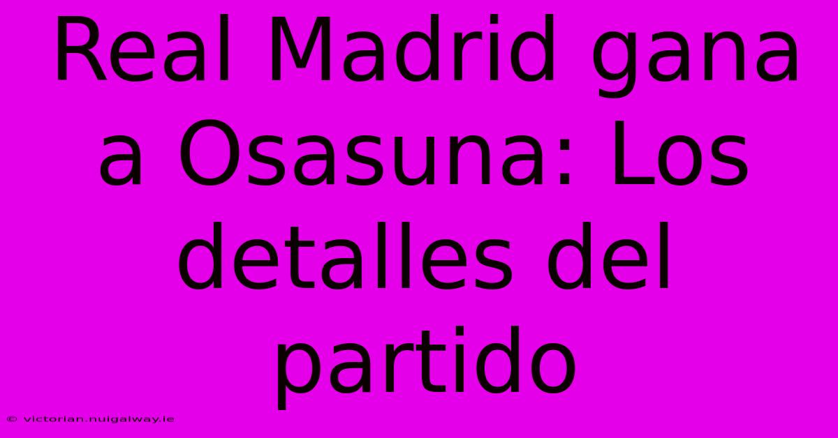 Real Madrid Gana A Osasuna: Los Detalles Del Partido