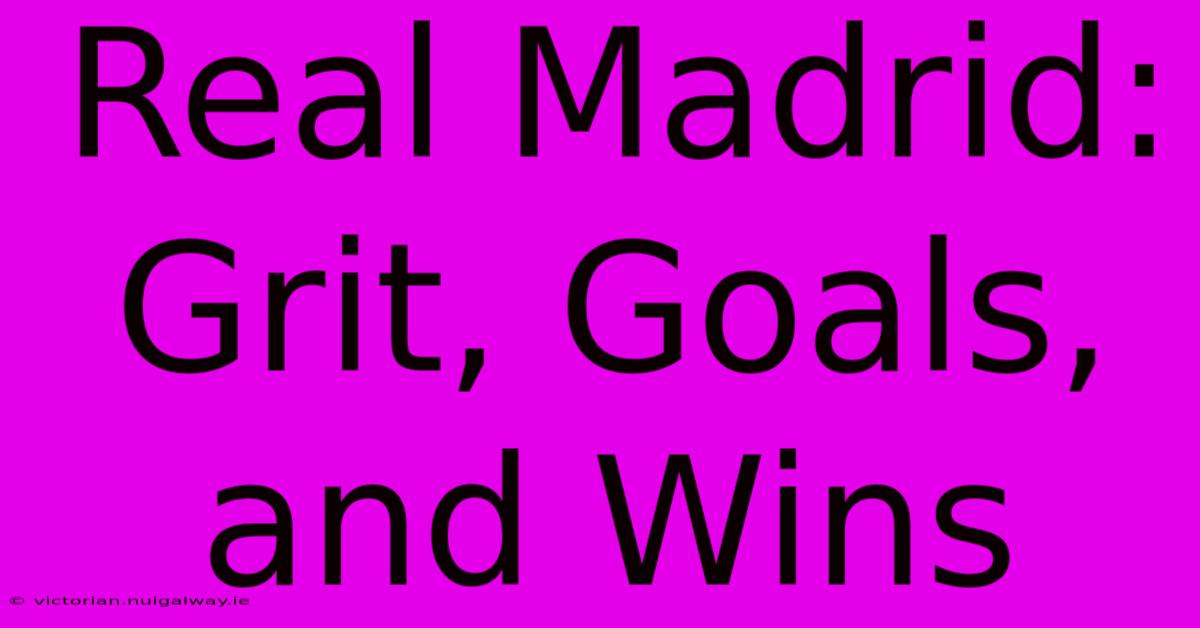 Real Madrid: Grit, Goals, And Wins