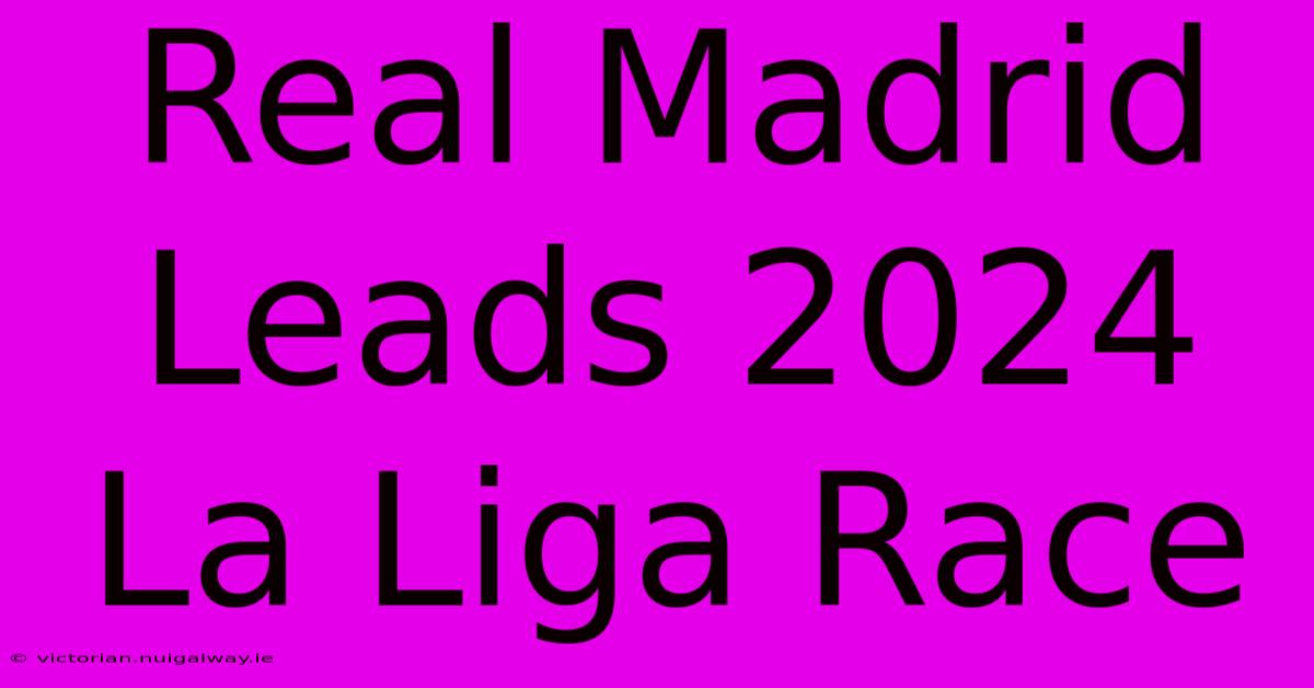 Real Madrid Leads 2024 La Liga Race