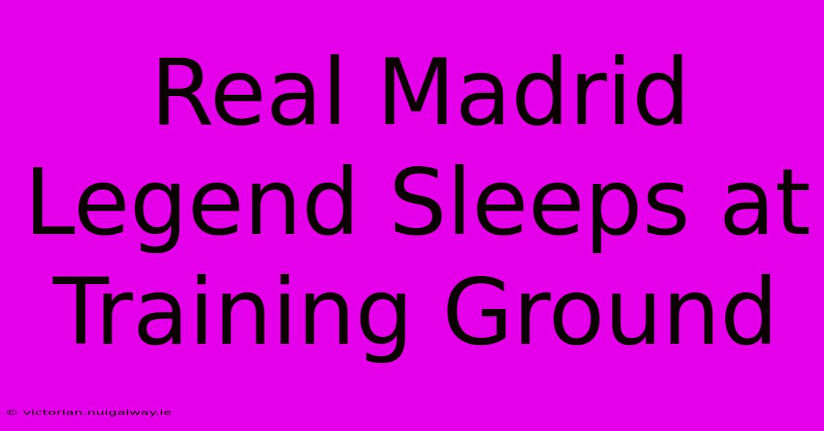 Real Madrid Legend Sleeps At Training Ground