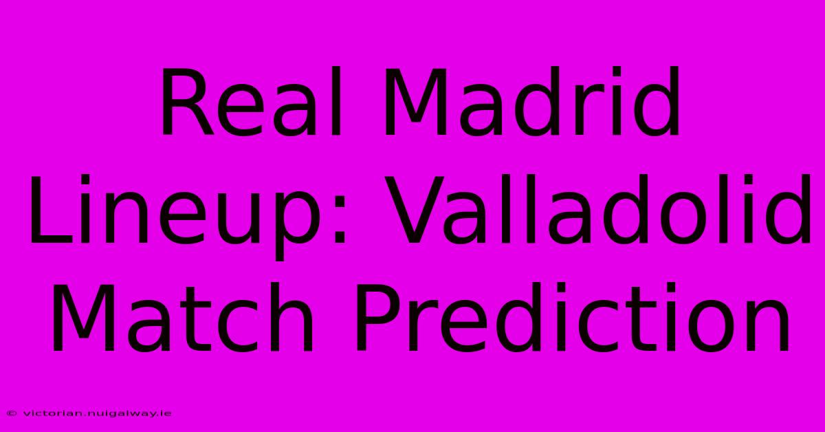 Real Madrid Lineup: Valladolid Match Prediction