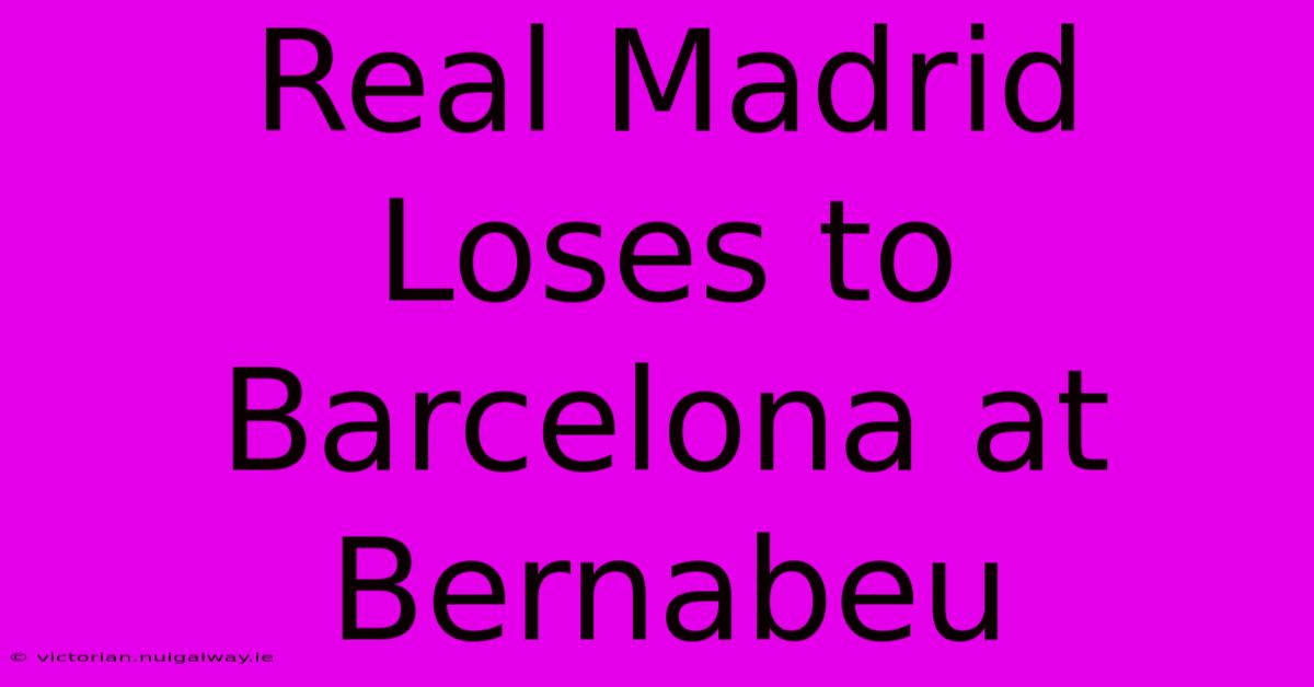 Real Madrid Loses To Barcelona At Bernabeu