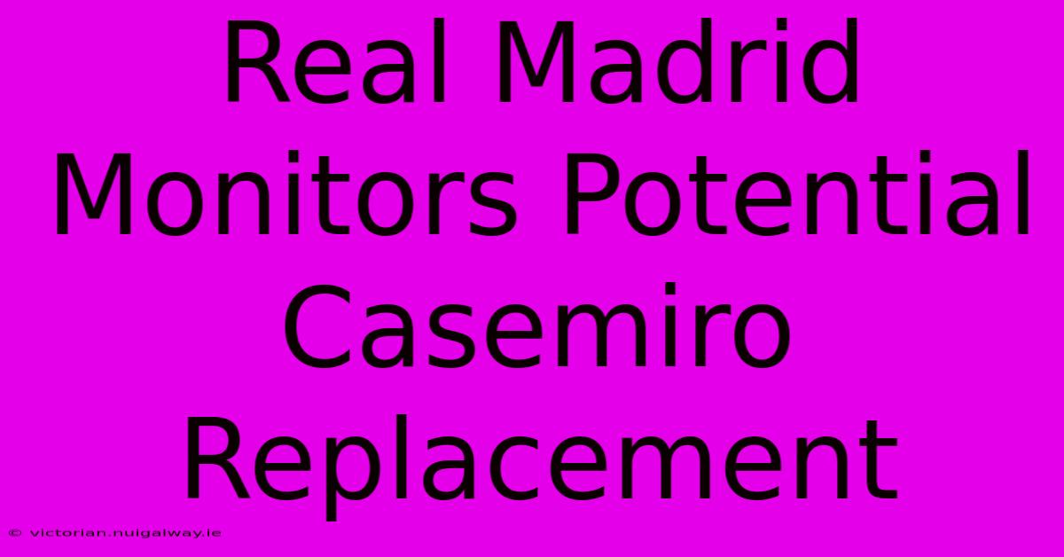 Real Madrid Monitors Potential Casemiro Replacement