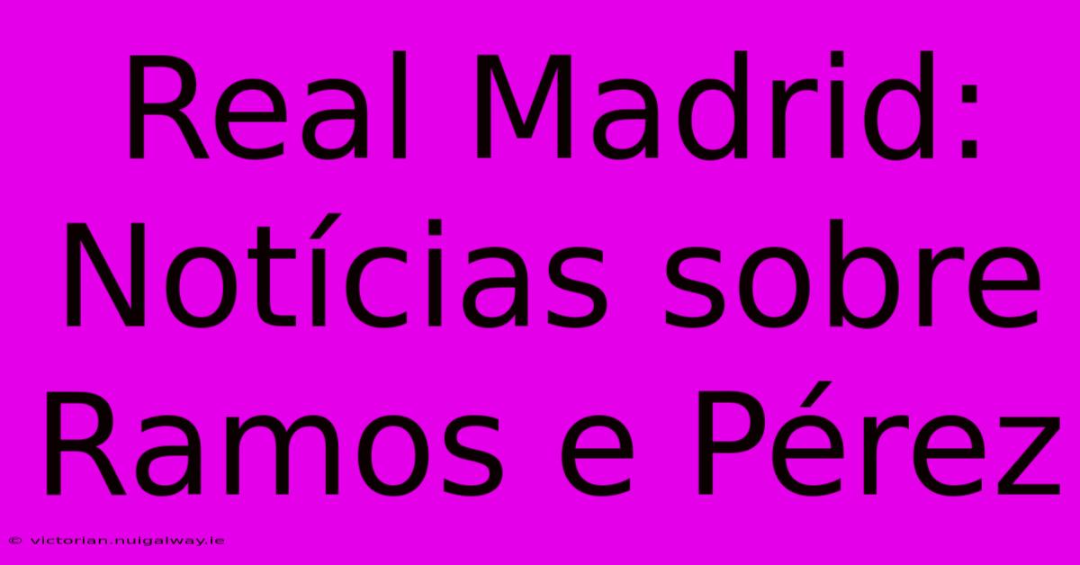 Real Madrid: Notícias Sobre Ramos E Pérez