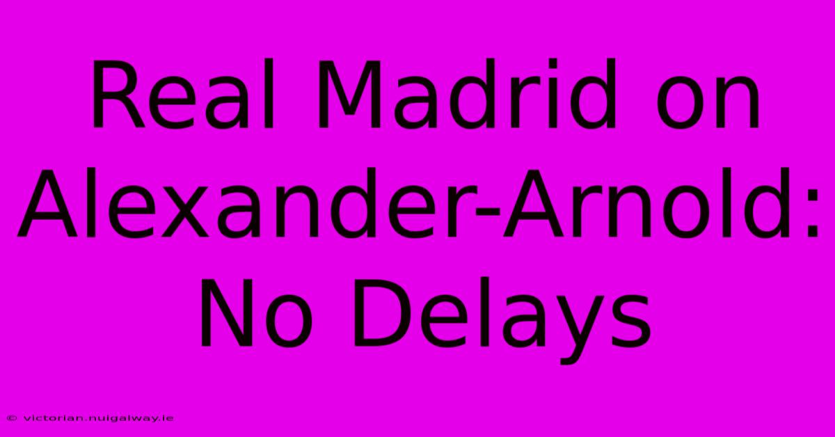 Real Madrid On Alexander-Arnold: No Delays