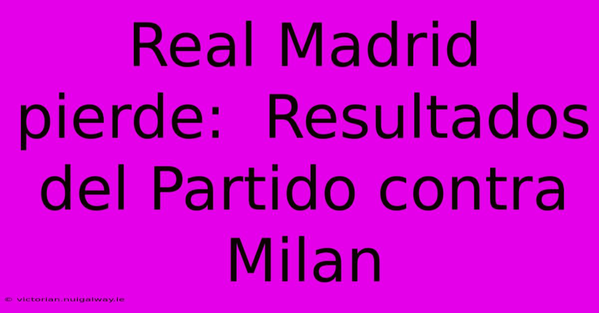 Real Madrid Pierde:  Resultados Del Partido Contra Milan