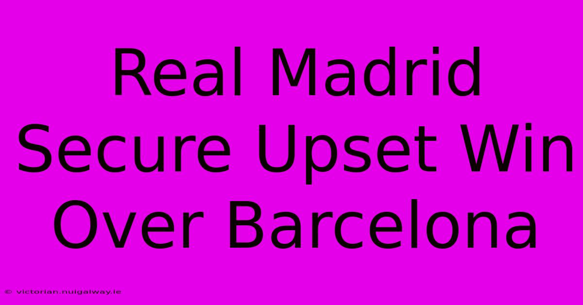 Real Madrid Secure Upset Win Over Barcelona