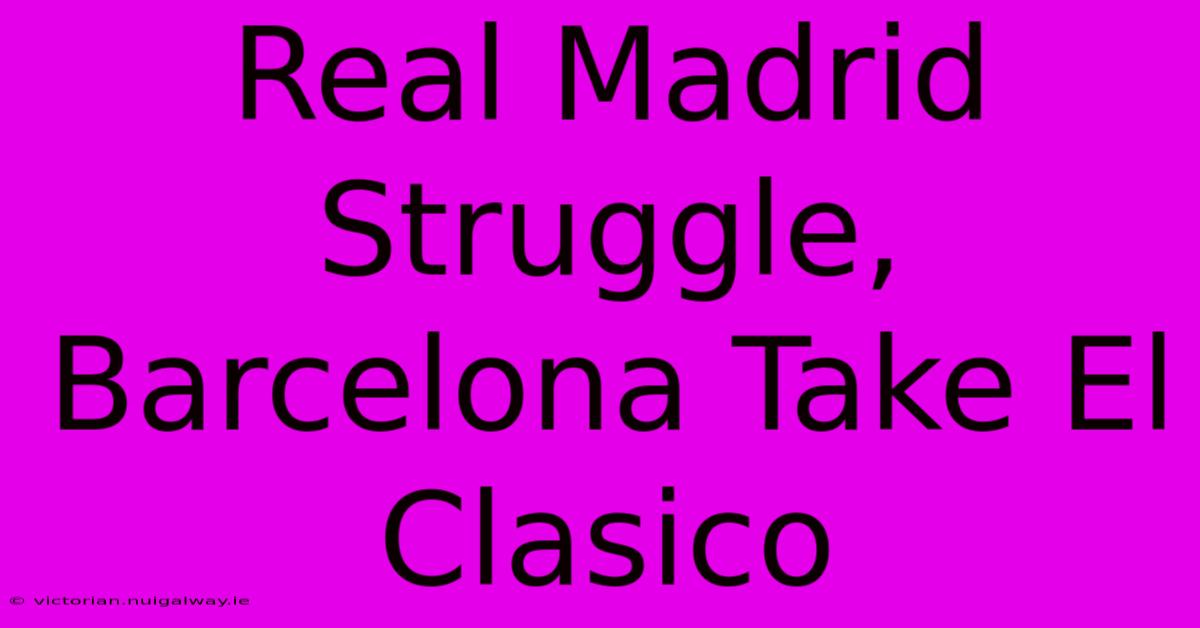 Real Madrid Struggle, Barcelona Take El Clasico