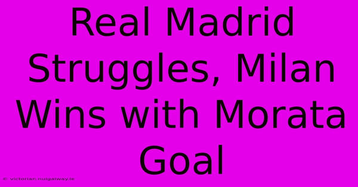 Real Madrid Struggles, Milan Wins With Morata Goal