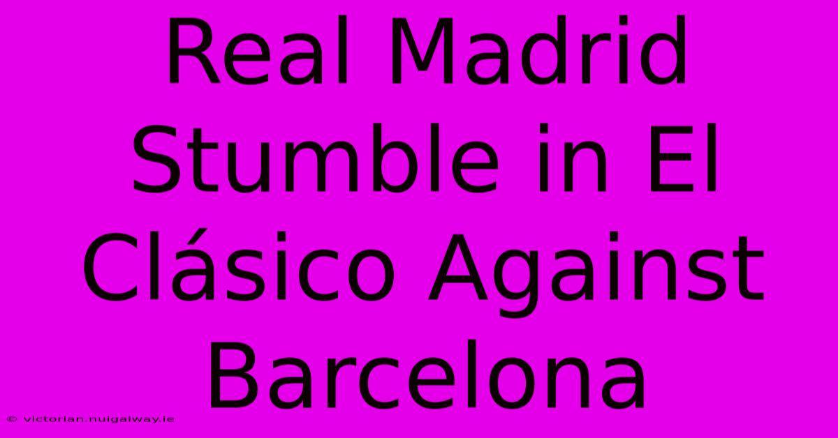 Real Madrid Stumble In El Clásico Against Barcelona