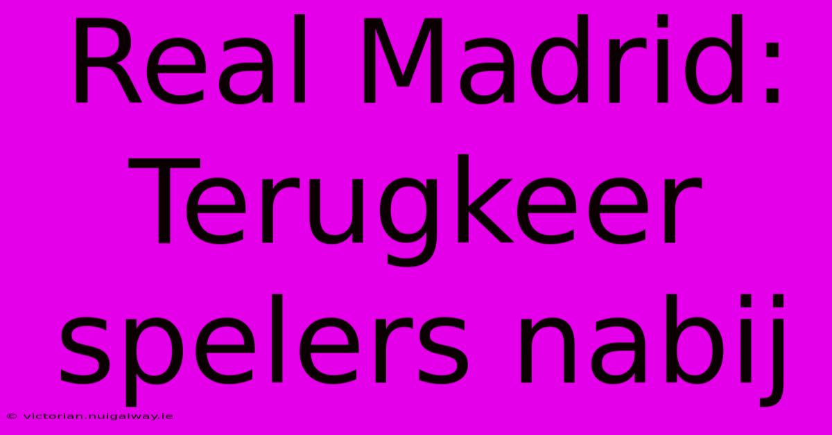 Real Madrid: Terugkeer Spelers Nabij 