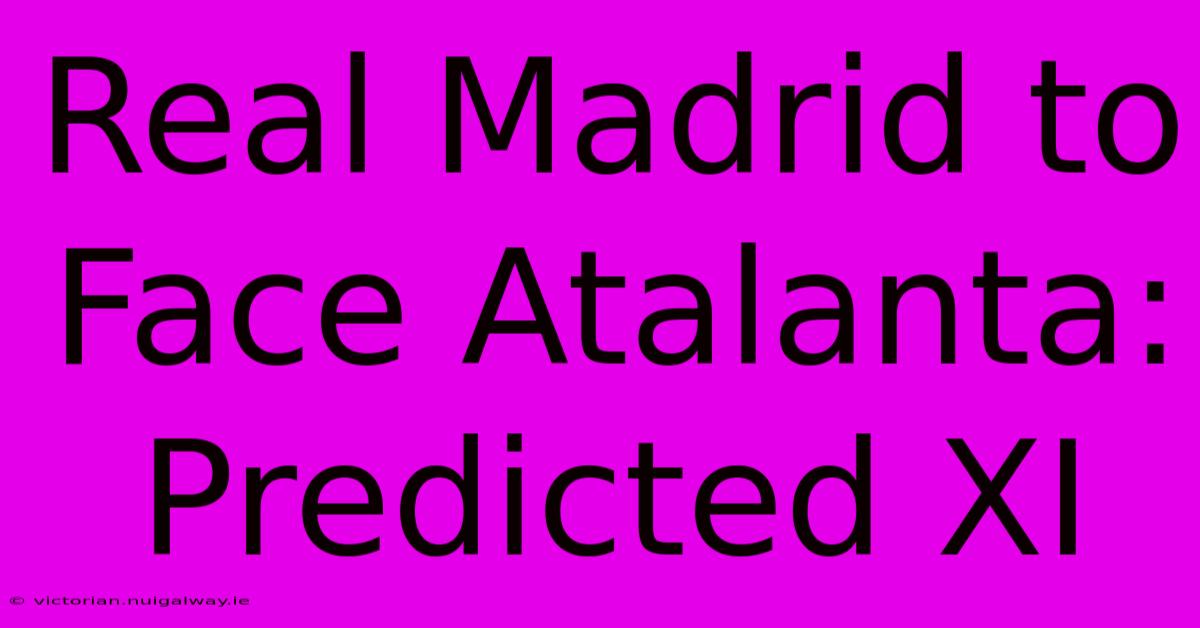 Real Madrid To Face Atalanta: Predicted XI