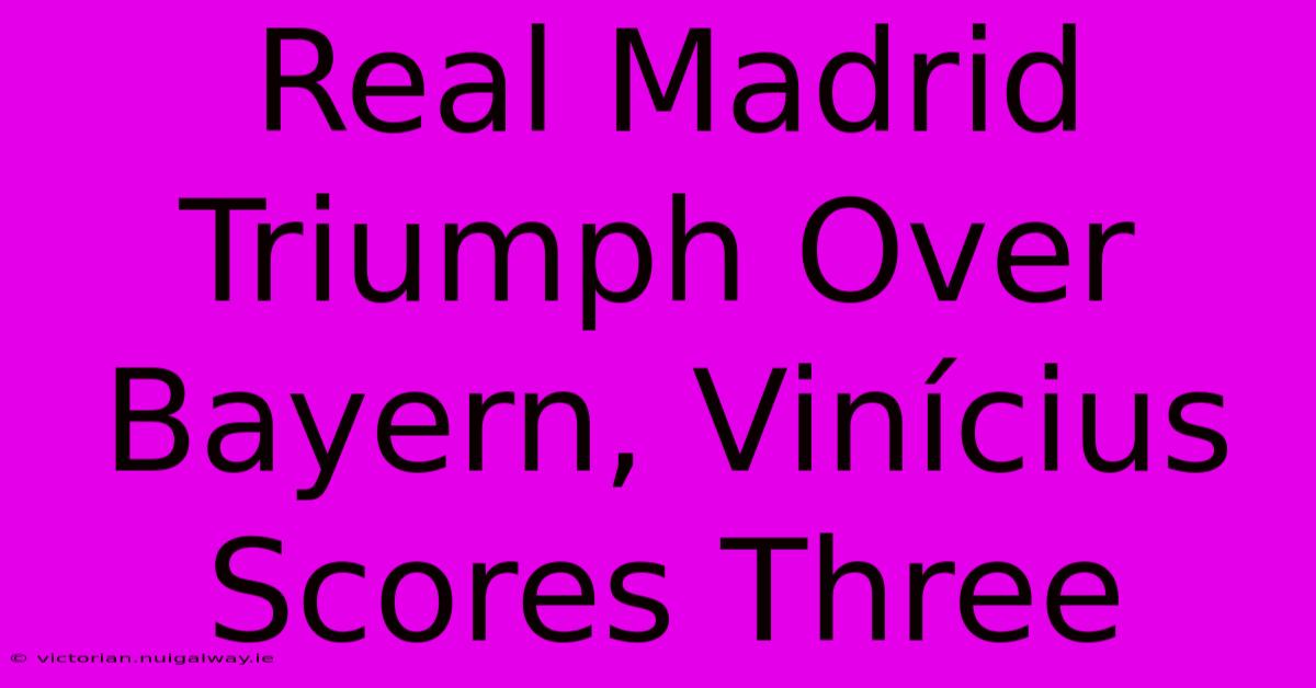 Real Madrid Triumph Over Bayern, Vinícius Scores Three