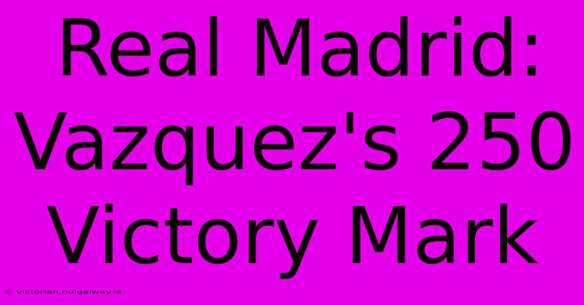 Real Madrid: Vazquez's 250 Victory Mark