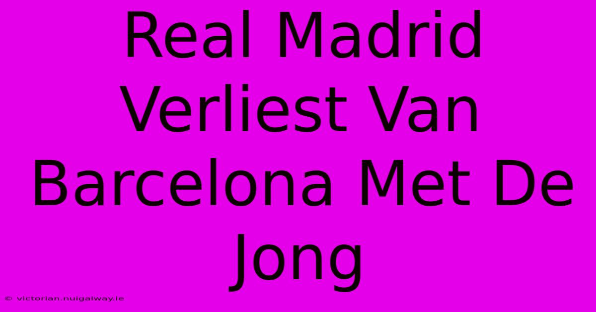 Real Madrid Verliest Van Barcelona Met De Jong