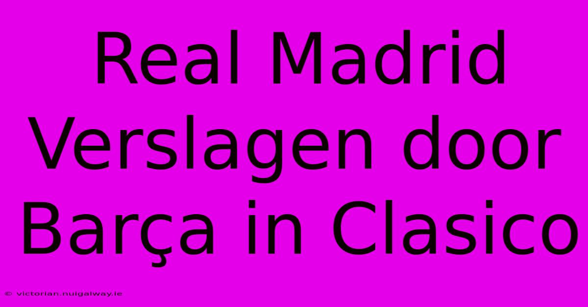 Real Madrid Verslagen Door Barça In Clasico