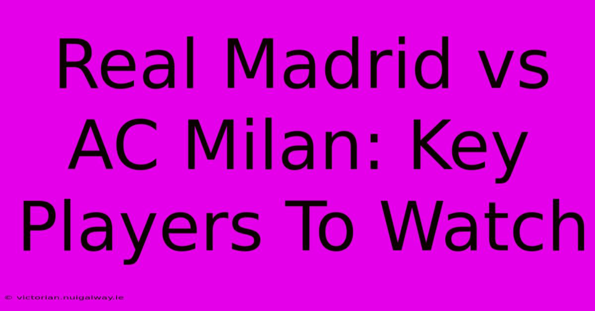 Real Madrid Vs AC Milan: Key Players To Watch