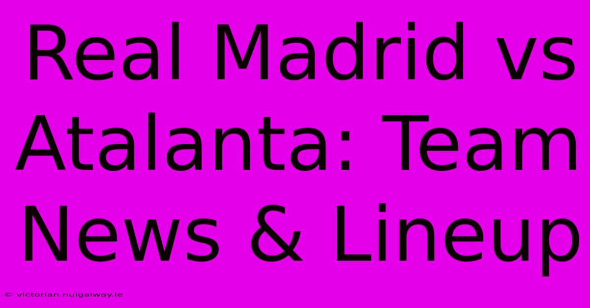 Real Madrid Vs Atalanta: Team News & Lineup