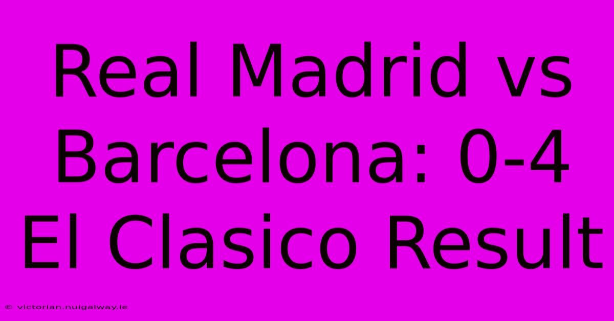 Real Madrid Vs Barcelona: 0-4 El Clasico Result