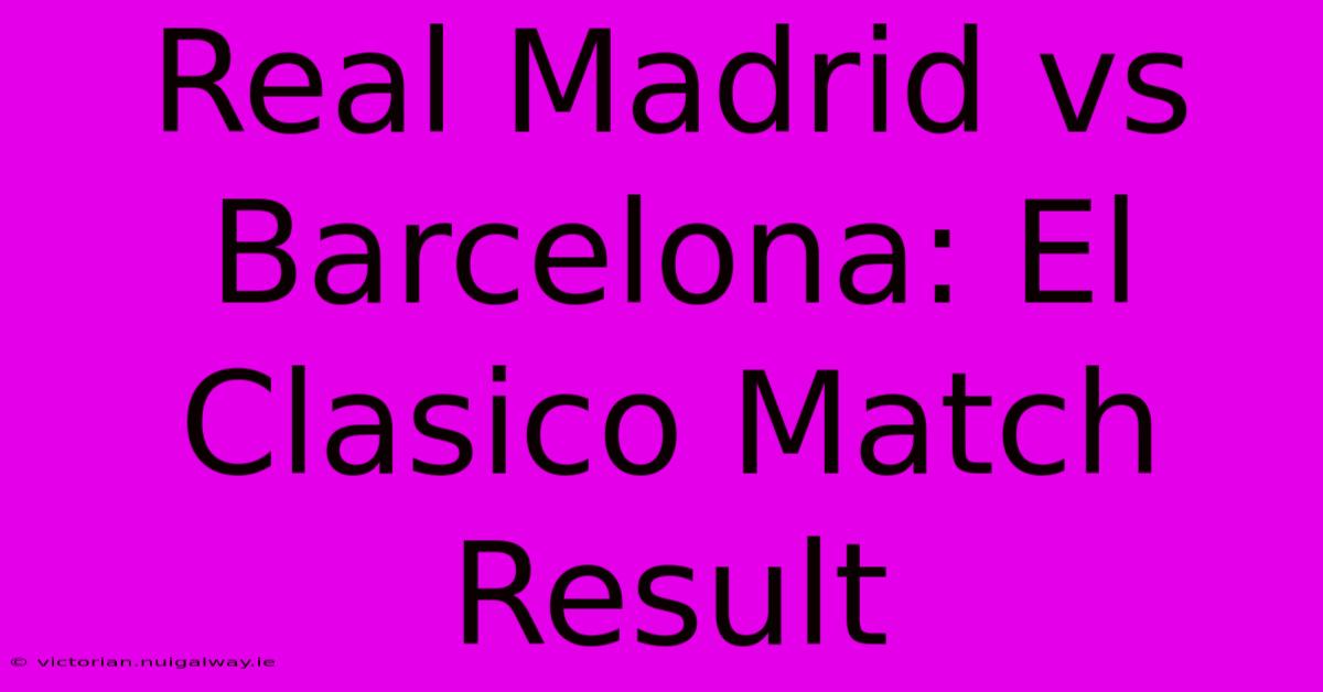 Real Madrid Vs Barcelona: El Clasico Match Result