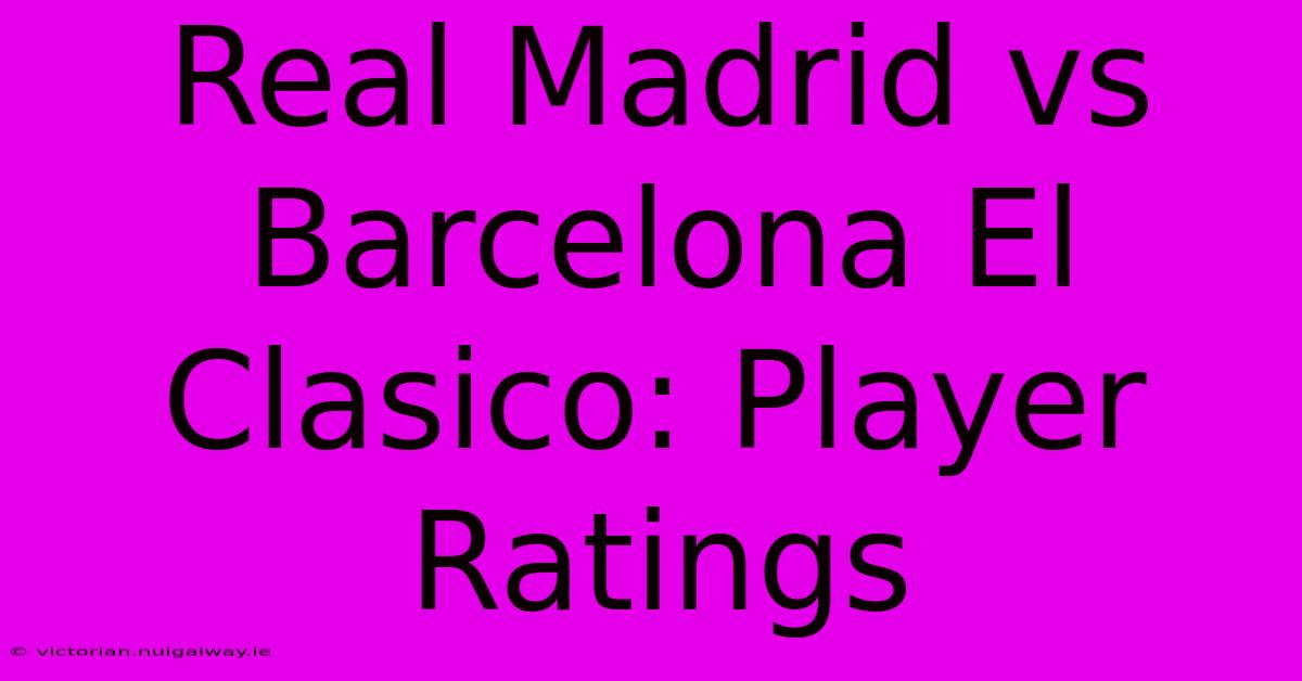 Real Madrid Vs Barcelona El Clasico: Player Ratings