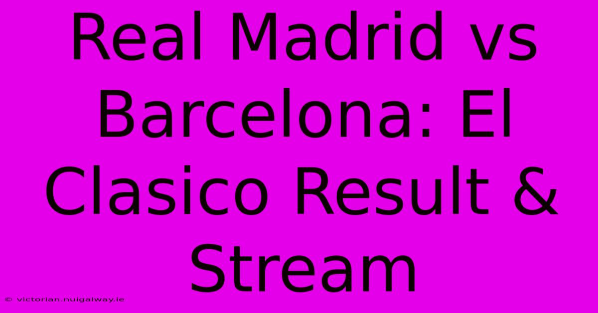 Real Madrid Vs Barcelona: El Clasico Result & Stream