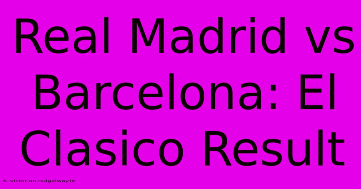 Real Madrid Vs Barcelona: El Clasico Result