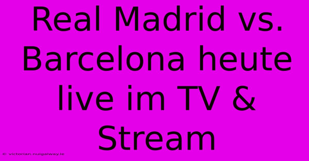 Real Madrid Vs. Barcelona Heute Live Im TV & Stream