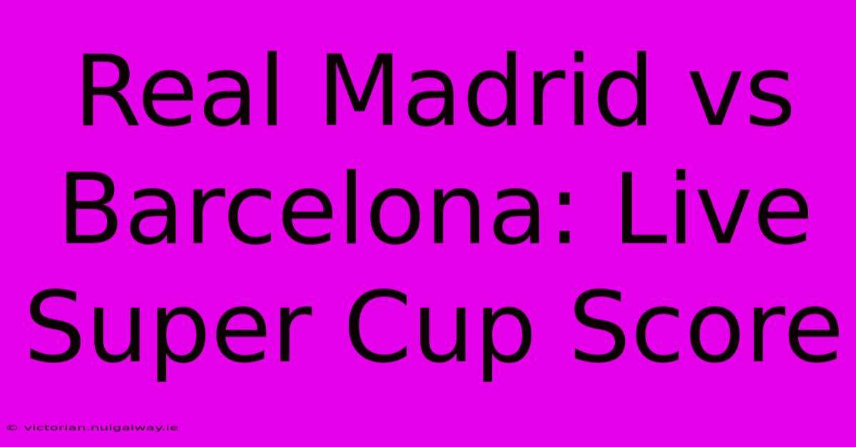 Real Madrid Vs Barcelona: Live Super Cup Score