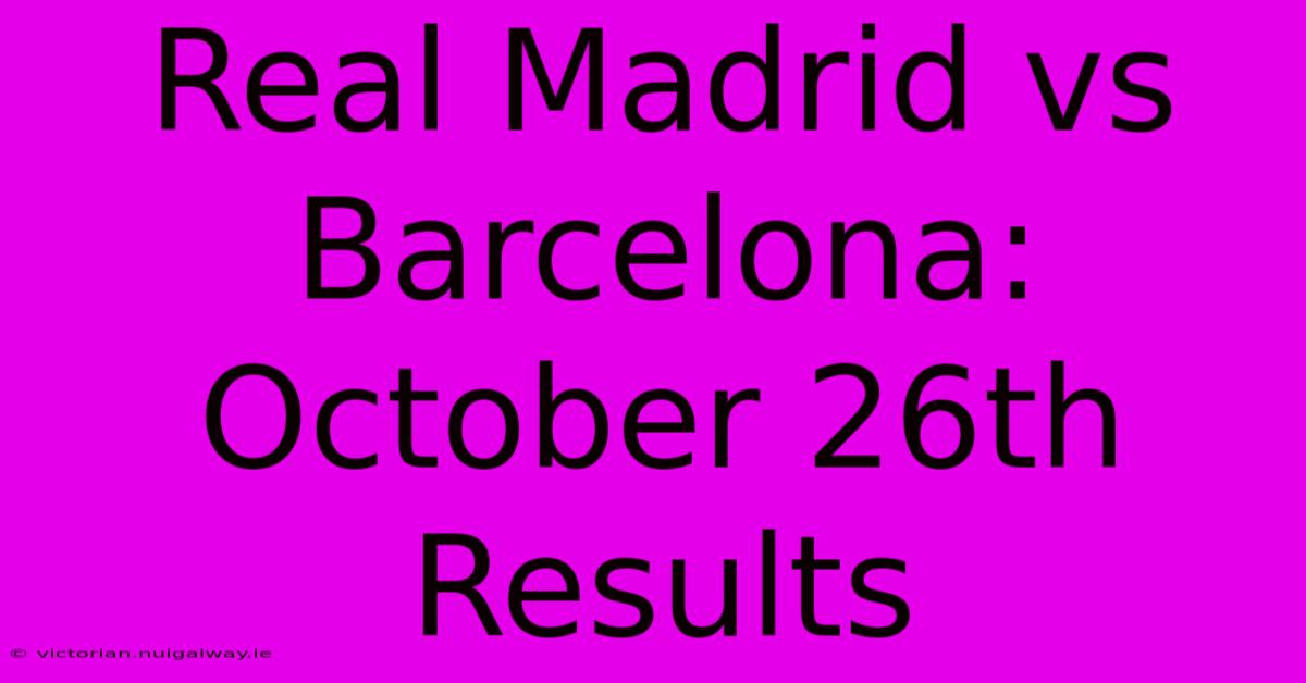 Real Madrid Vs Barcelona: October 26th Results 