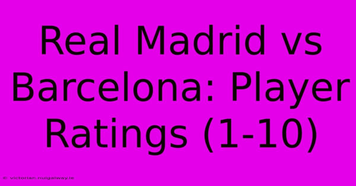 Real Madrid Vs Barcelona: Player Ratings (1-10)