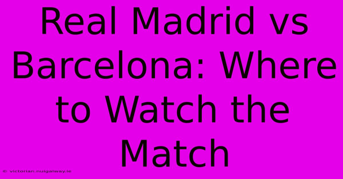 Real Madrid Vs Barcelona: Where To Watch The Match