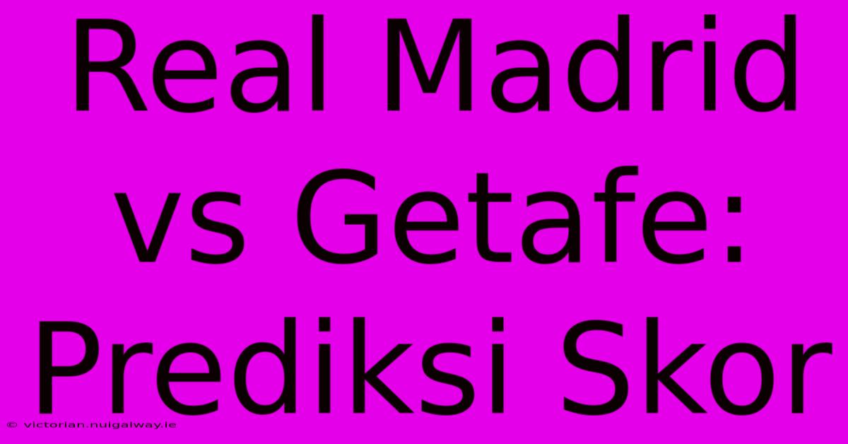 Real Madrid Vs Getafe: Prediksi Skor