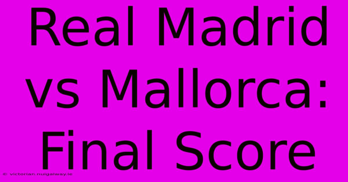 Real Madrid Vs Mallorca: Final Score