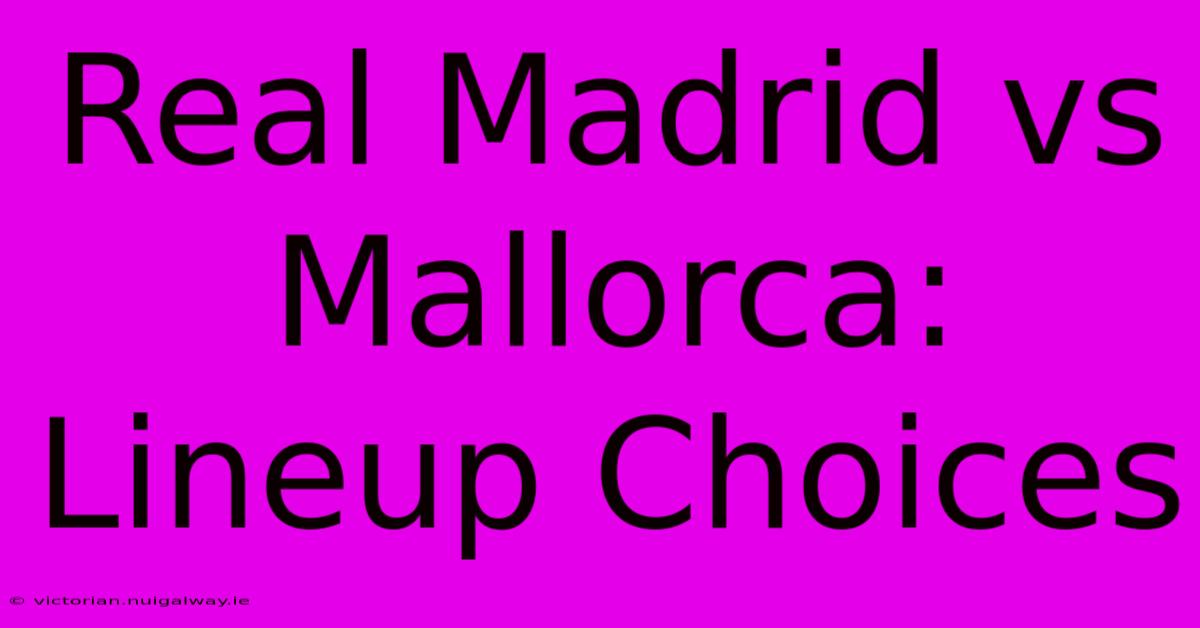 Real Madrid Vs Mallorca: Lineup Choices