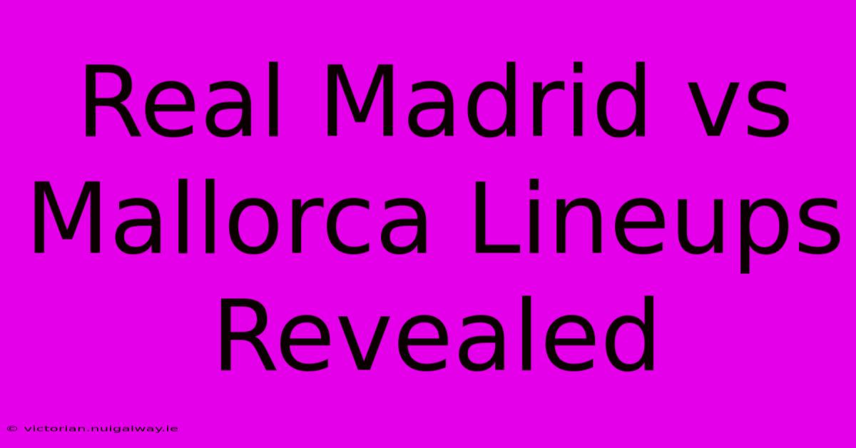 Real Madrid Vs Mallorca Lineups Revealed