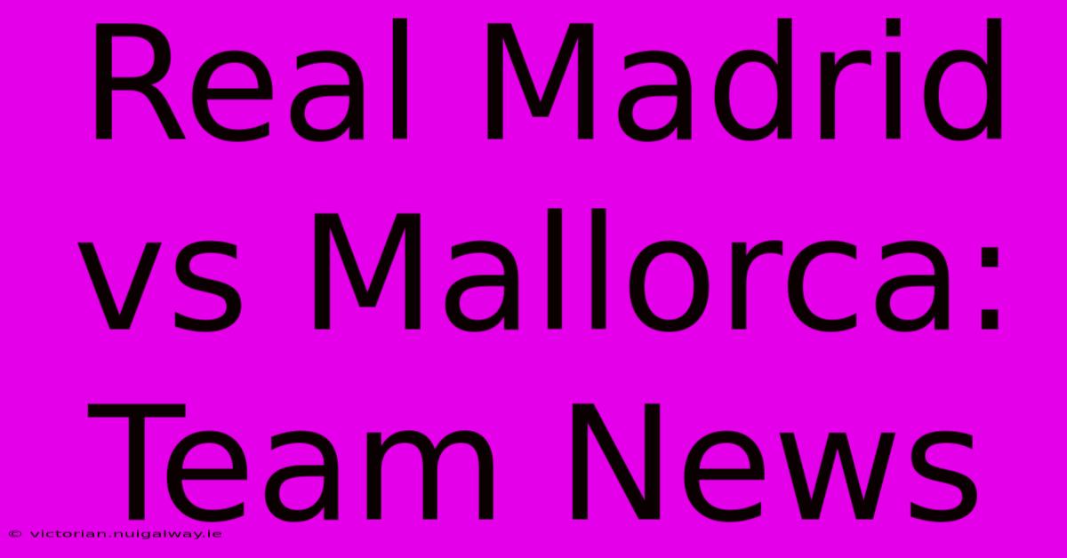 Real Madrid Vs Mallorca: Team News