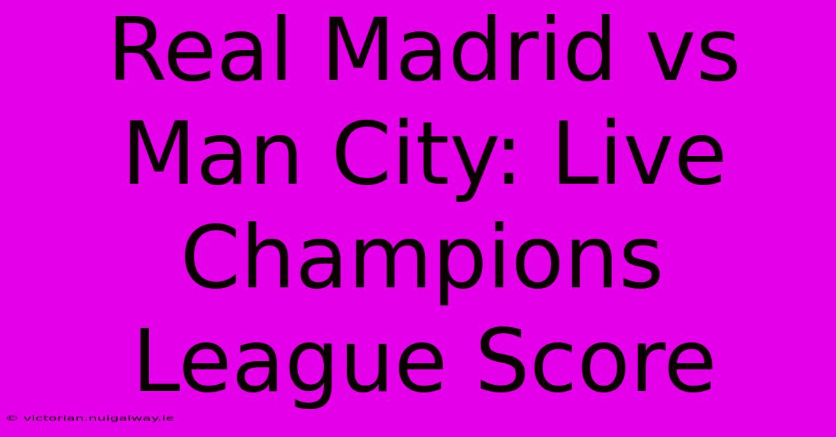 Real Madrid Vs Man City: Live Champions League Score