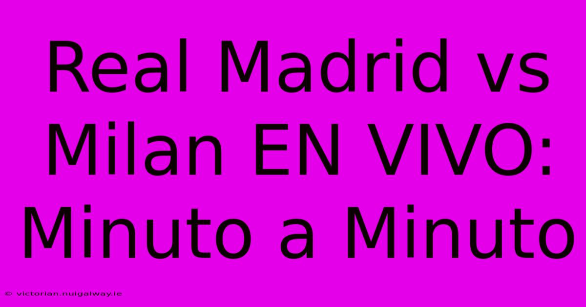 Real Madrid Vs Milan EN VIVO: Minuto A Minuto