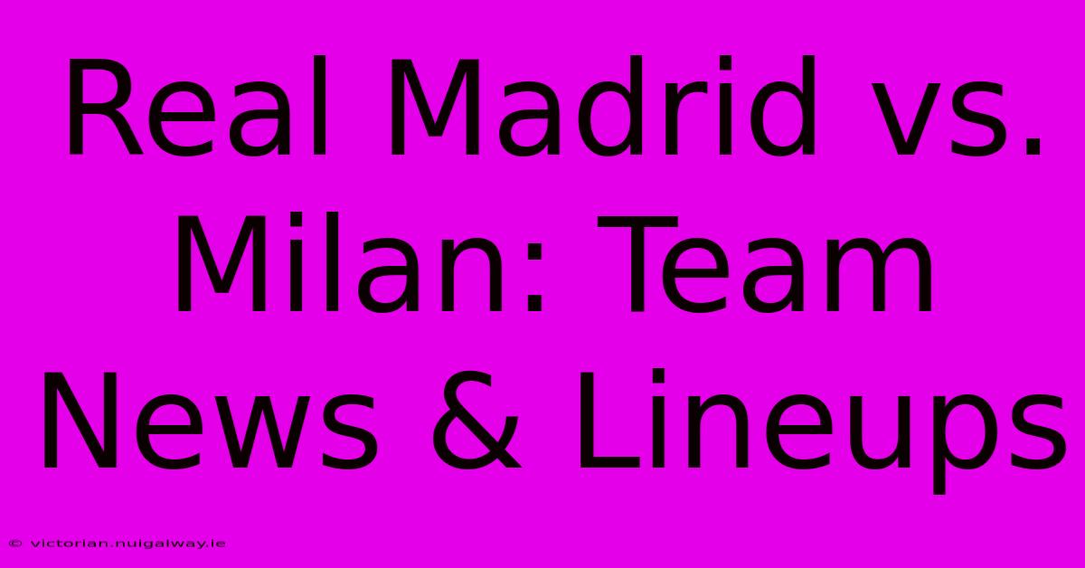 Real Madrid Vs. Milan: Team News & Lineups 